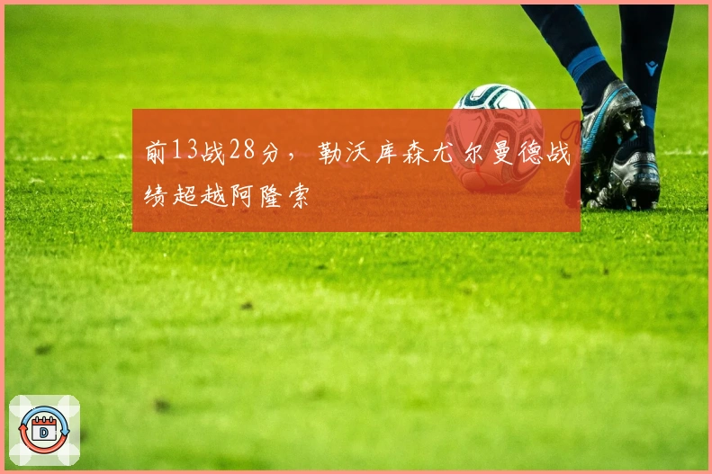 前13战28分，勒沃库森尤尔曼德战绩超越阿隆索