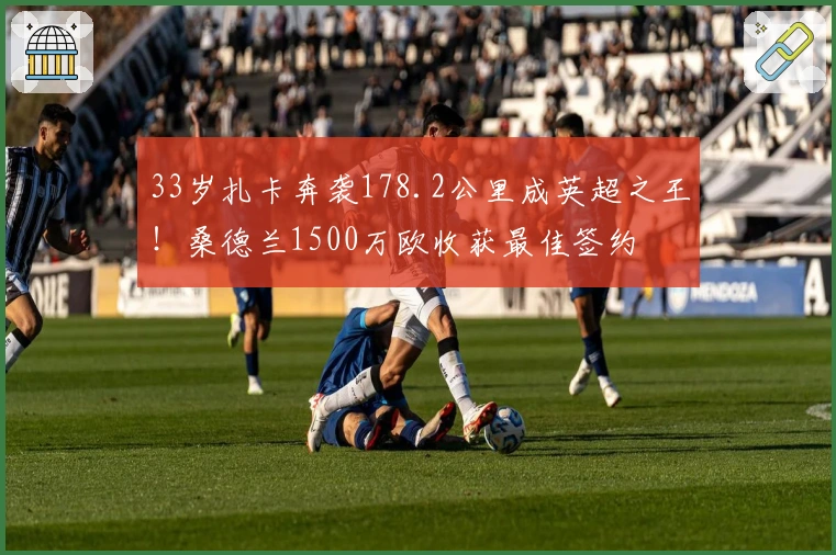 33岁扎卡奔袭178.2公里成英超之王！桑德兰1500万欧收获最佳签约