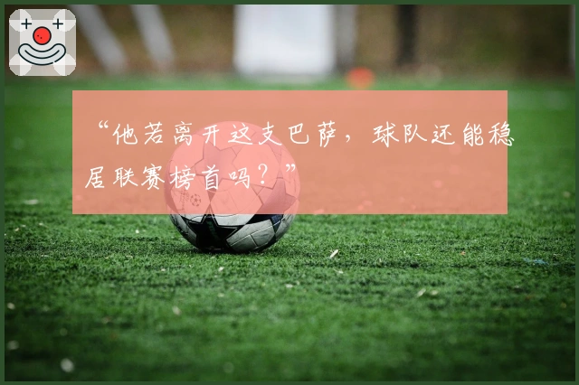 “他若离开这支巴萨，球队还能稳居联赛榜首吗？”