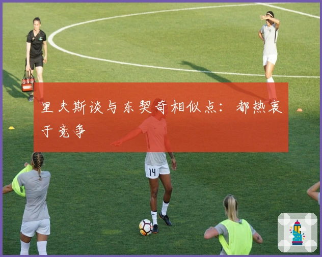 里夫斯谈与东契奇相似点：都热衷于竞争