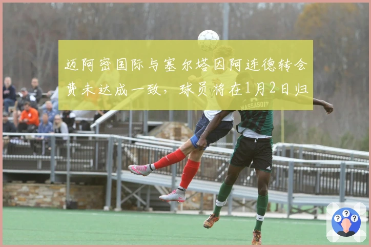 迈阿密国际与塞尔塔因阿连德转会费未达成一致，球员将在1月2日归队训练