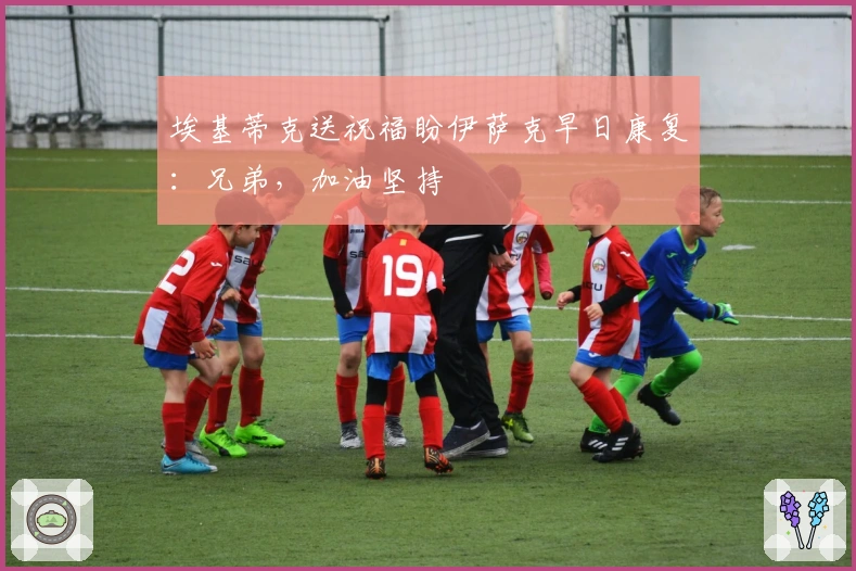 埃基蒂克送祝福盼伊萨克早日康复：兄弟，加油坚持