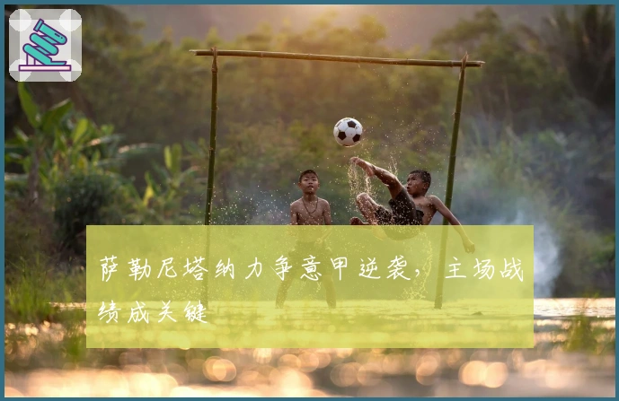 萨勒尼塔纳力争意甲逆袭，主场战绩成关键