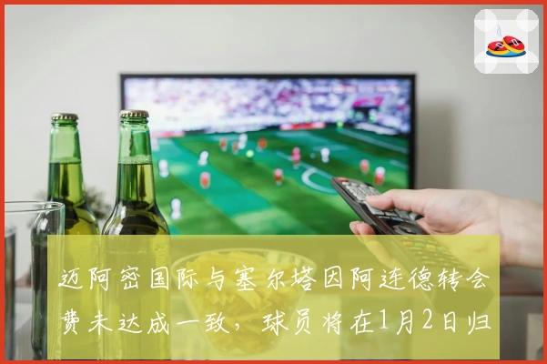 迈阿密国际与塞尔塔因阿连德转会费未达成一致，球员将在1月2日归队训练