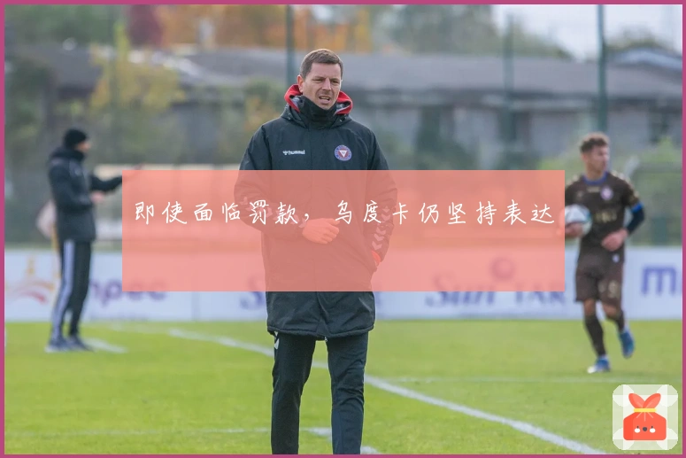 即使面临罚款，乌度卡仍坚持表达