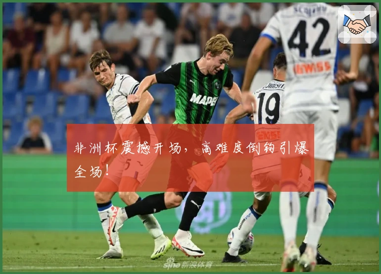 非洲杯震撼开场，高难度倒钩引爆全场！