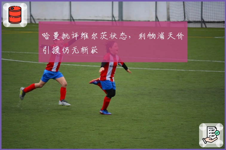 哈曼批评维尔茨状态，利物浦天价引援仍无斩获