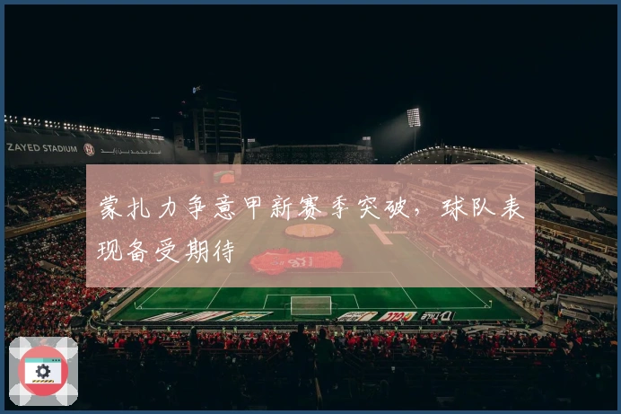 蒙扎力争意甲新赛季突破，球队表现备受期待