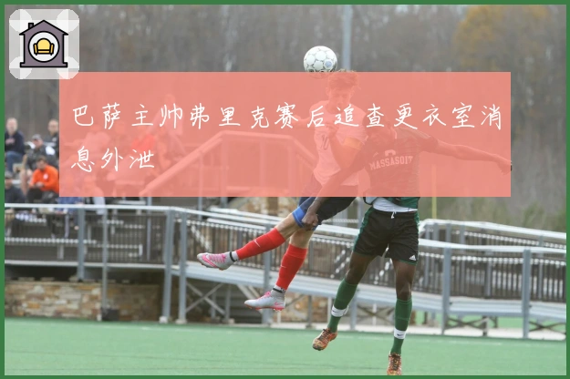 巴萨主帅弗里克赛后追查更衣室消息外泄