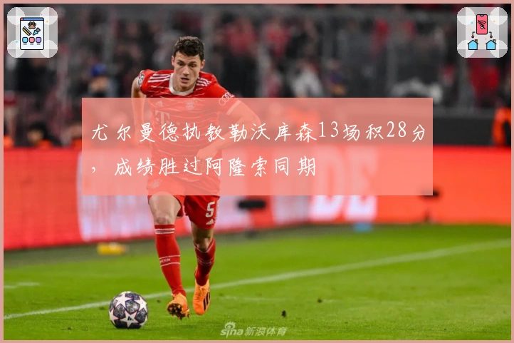 尤尔曼德执教勒沃库森13场积28分，成绩胜过阿隆索同期