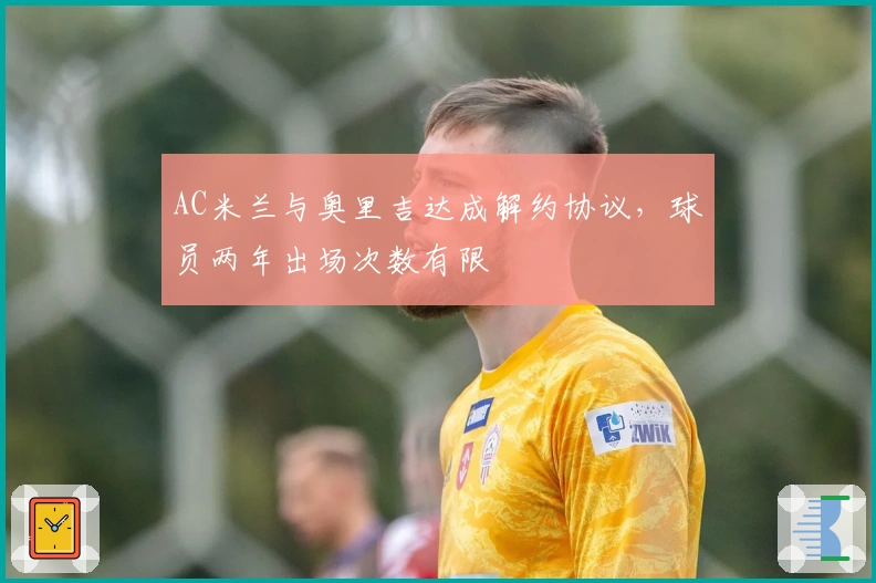 AC米兰与奥里吉达成解约协议，球员两年出场次数有限