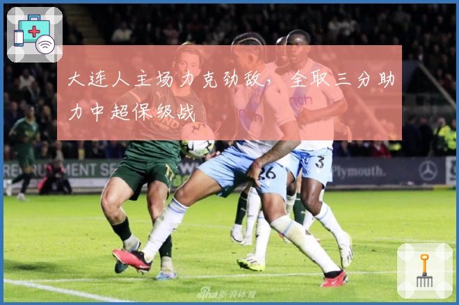 大连人主场力克劲敌，全取三分助力中超保级战