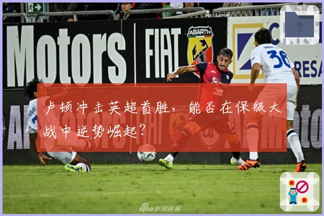 卢顿冲击英超首胜，能否在保级大战中逆势崛起？