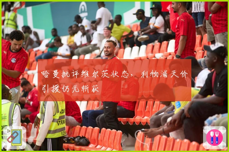 哈曼批评维尔茨状态，利物浦天价引援仍无斩获