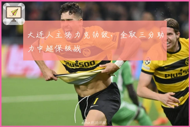 大连人主场力克劲敌，全取三分助力中超保级战