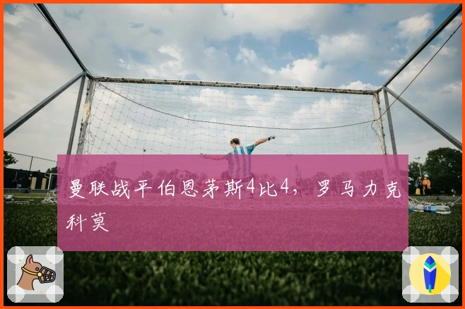 曼联战平伯恩茅斯4比4，罗马力克科莫
