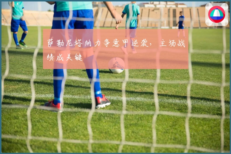 萨勒尼塔纳力争意甲逆袭，主场战绩成关键